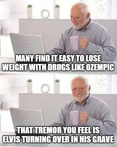 Hide the Pain Harold | MANY FIND IT EASY TO LOSE WEIGHT WITH DRUGS LIKE OZEMPIC; THAT TREMOR YOU FEEL IS ELVIS TURNING OVER IN HIS GRAVE | image tagged in memes,hide the pain harold | made w/ Imgflip meme maker