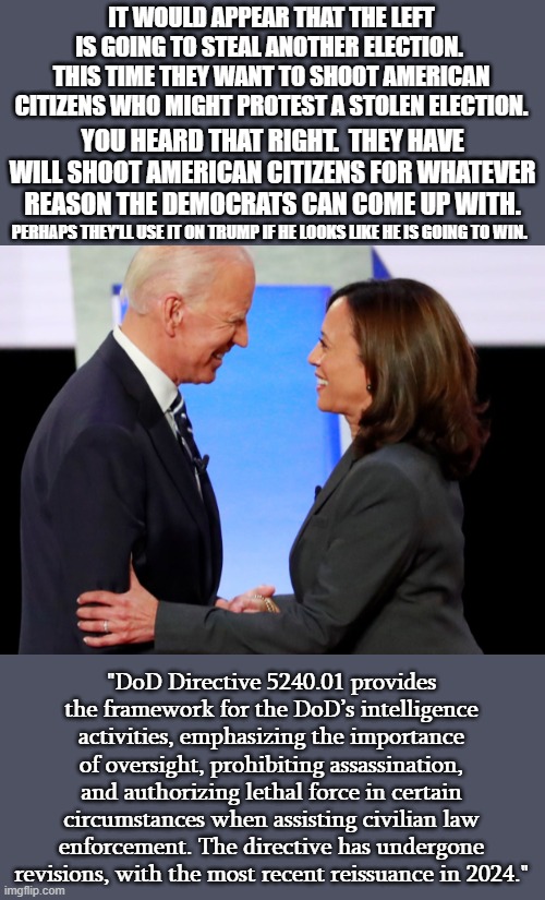 Dems misguided belief is that those who want to preserve and uphold the US Constitution are a threat to their democracy. | IT WOULD APPEAR THAT THE LEFT IS GOING TO STEAL ANOTHER ELECTION.  THIS TIME THEY WANT TO SHOOT AMERICAN CITIZENS WHO MIGHT PROTEST A STOLEN ELECTION. YOU HEARD THAT RIGHT.  THEY HAVE WILL SHOOT AMERICAN CITIZENS FOR WHATEVER REASON THE DEMOCRATS CAN COME UP WITH. PERHAPS THEY'LL USE IT ON TRUMP IF HE LOOKS LIKE HE IS GOING TO WIN. "DoD Directive 5240.01 provides the framework for the DoD’s intelligence activities, emphasizing the importance of oversight, prohibiting assassination, and authorizing lethal force in certain circumstances when assisting civilian law enforcement. The directive has undergone revisions, with the most recent reissuance in 2024." | image tagged in democrat party is a criminal organization | made w/ Imgflip meme maker