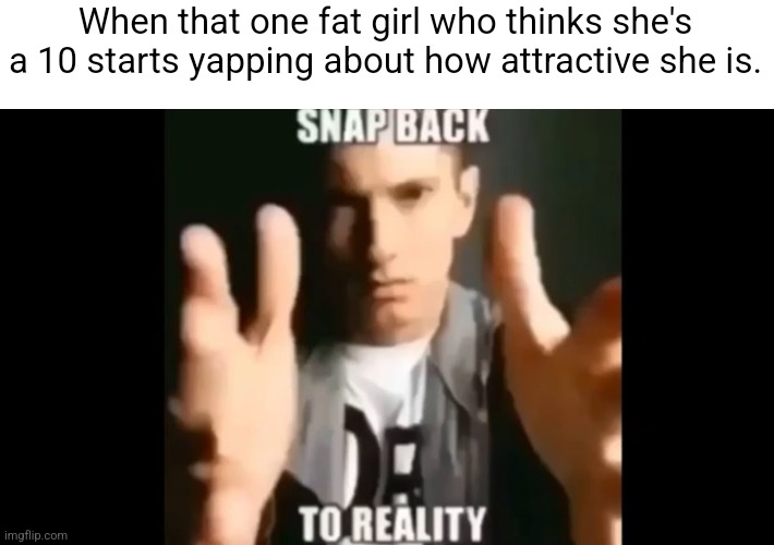 Snap Back To Reality | When that one fat girl who thinks she's a 10 starts yapping about how attractive she is. | image tagged in snap back to reality | made w/ Imgflip meme maker