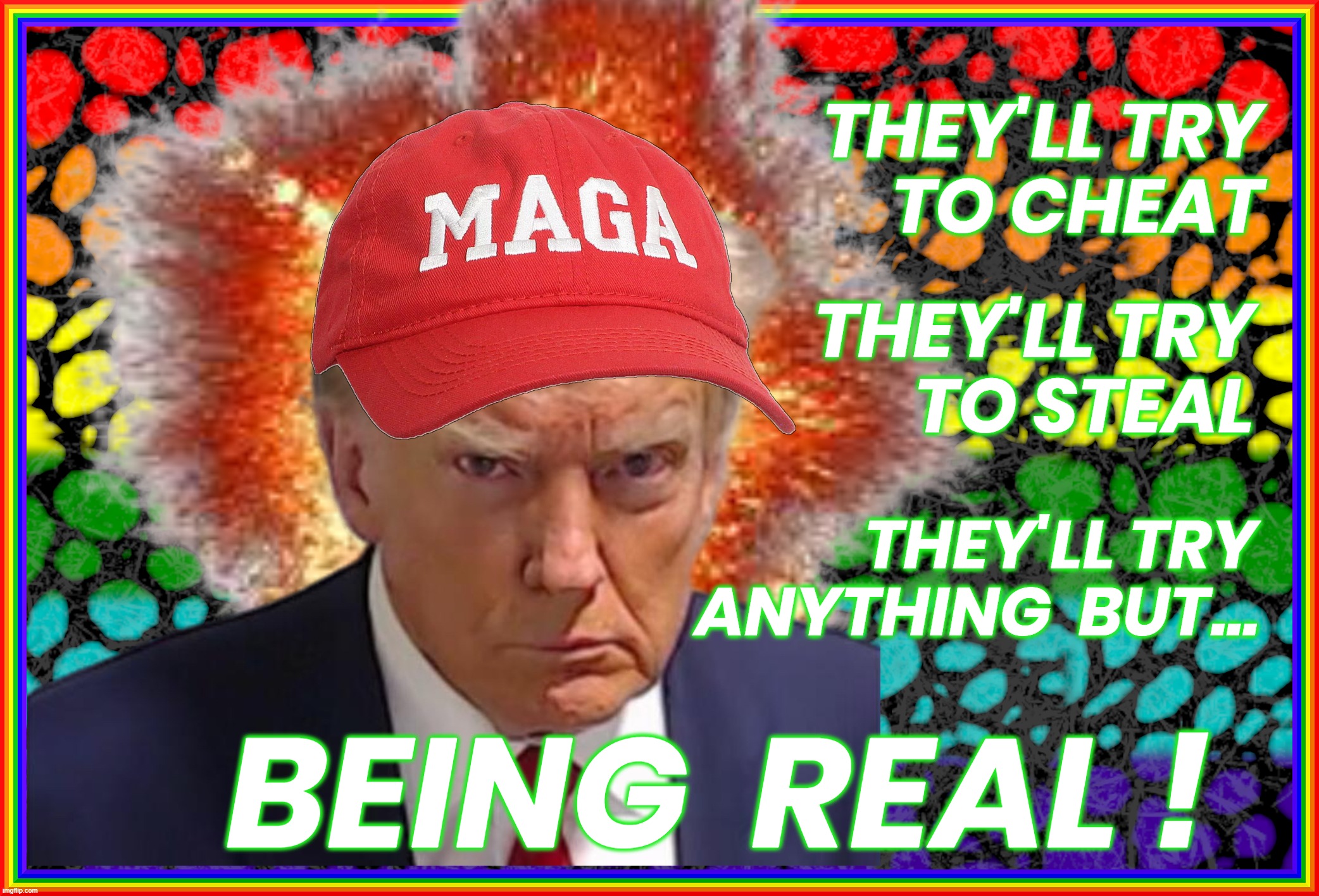 THEY'LL TRY ANYTHING BUT... | THEY'LL TRY
TO CHEAT; THEY'LL TRY
TO STEAL; THEY'LL TRY
ANYTHING  BUT... BEING  REAL ! | image tagged in trump,cheat,steal,being real,maga,fight | made w/ Imgflip meme maker