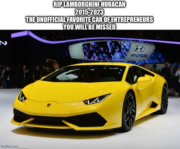 The Lamborghini Huracán is one of my dream cars, RIP | RIP LAMBORGHINI HURACAN
2015-2023
THE UNOFFICIAL FAVORITE CAR OF ENTREPRENEURS
YOU WILL BE MISSED | image tagged in lamborghini,sports car,cars,entrepreneur,money,success | made w/ Imgflip meme maker