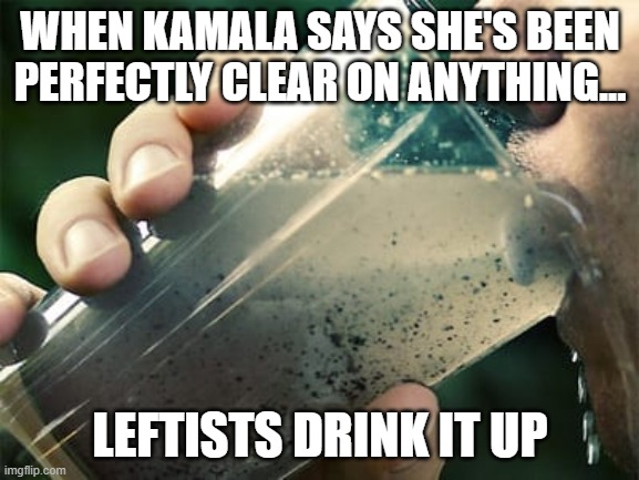 WHEN KAMALA SAYS SHE'S BEEN PERFECTLY CLEAR ON ANYTHING... LEFTISTS DRINK IT UP | made w/ Imgflip meme maker