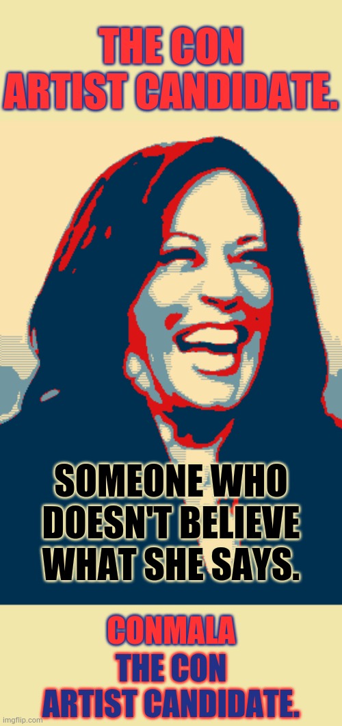 Conmala | THE CON ARTIST CANDIDATE. SOMEONE WHO DOESN'T BELIEVE WHAT SHE SAYS. CONMALA; THE CON ARTIST CANDIDATE. | image tagged in vice president kamala harris,it is acceptable,con man,candidate,memes,politics | made w/ Imgflip meme maker