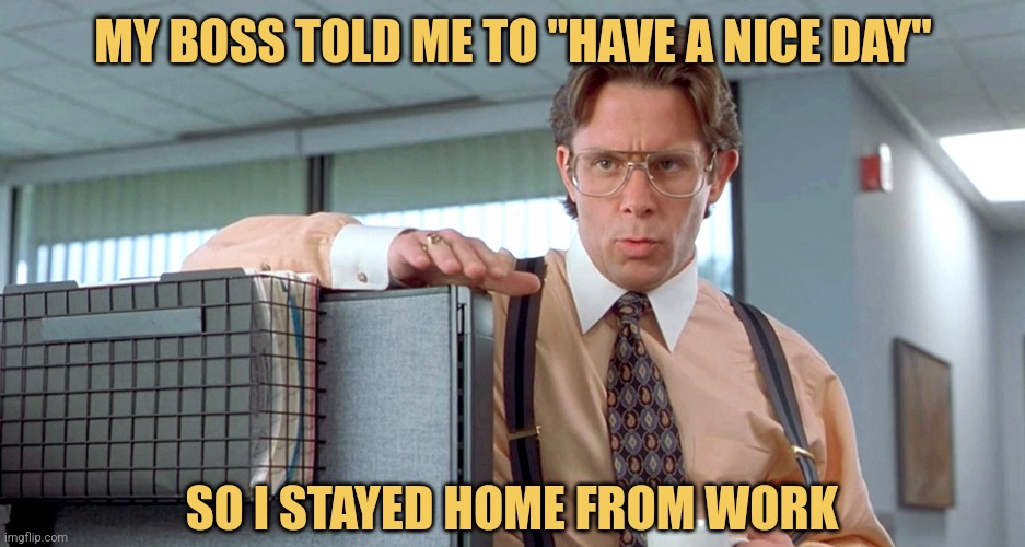 Just Doing What I'm Told | MY BOSS TOLD ME TO "HAVE A NICE DAY"; SO I STAYED HOME FROM WORK | image tagged in bill lumbergh,officespace,memes,picturepunches,work,best jokes | made w/ Imgflip meme maker