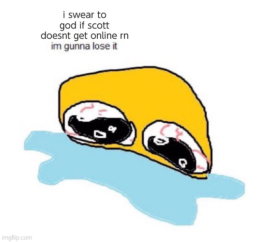 im gunna lose it | i swear to god if scott doesnt get online rn | image tagged in im gunna lose it | made w/ Imgflip meme maker