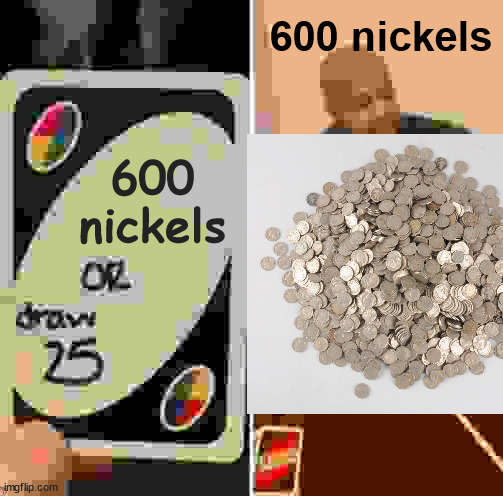 draw 25 or 600 nickels | 600 nickels; 600 nickels | image tagged in memes,uno draw 25 cards | made w/ Imgflip meme maker