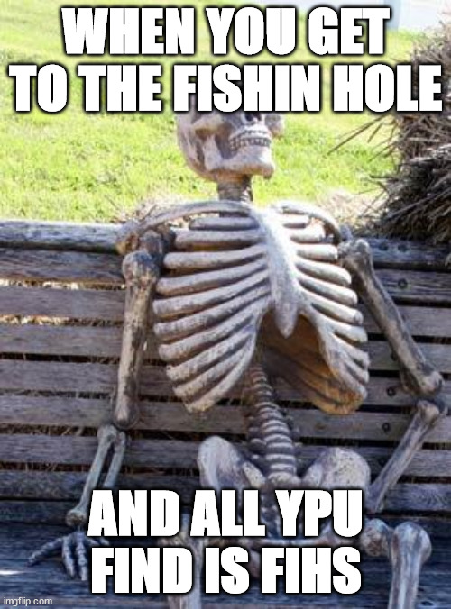 all u find it fish | WHEN YOU GET TO THE FISHIN HOLE; AND ALL YPU FIND IS FIHS | image tagged in memes,waiting skeleton | made w/ Imgflip meme maker