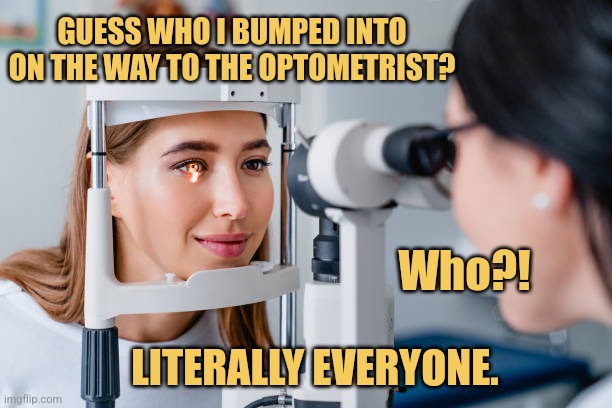 I'm Over Here, Miss | GUESS WHO I BUMPED INTO ON THE WAY TO THE OPTOMETRIST? Who?! LITERALLY EVERYONE. | image tagged in eye doctor,memes,optometrist,picture punches | made w/ Imgflip meme maker