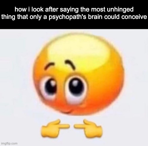 :3 | how i look after saying the most unhinged thing that only a psychopath's brain could conceive | image tagged in touches tips | made w/ Imgflip meme maker