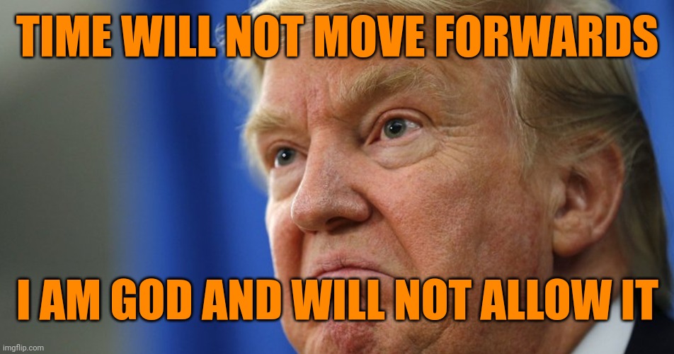 Trump angry | TIME WILL NOT MOVE FORWARDS I AM GOD AND WILL NOT ALLOW IT | image tagged in trump angry | made w/ Imgflip meme maker