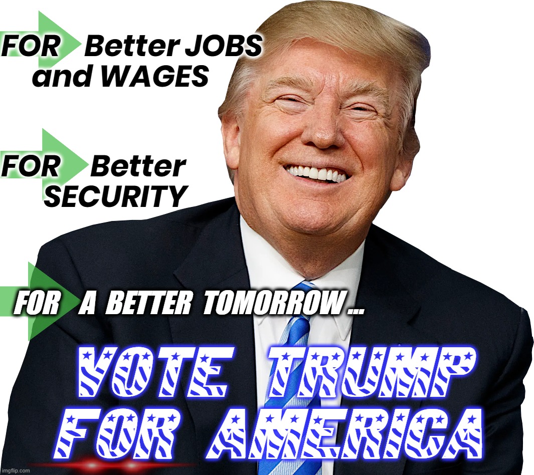 Better FOR America... | FOR    Better JOBS
     and WAGES; FOR     Better
       SECURITY; FOR    A  BETTER  TOMORROW ... VOTE TRUMP
FOR AMERICA | image tagged in jobs,wages,security,vote,trump,better | made w/ Imgflip meme maker