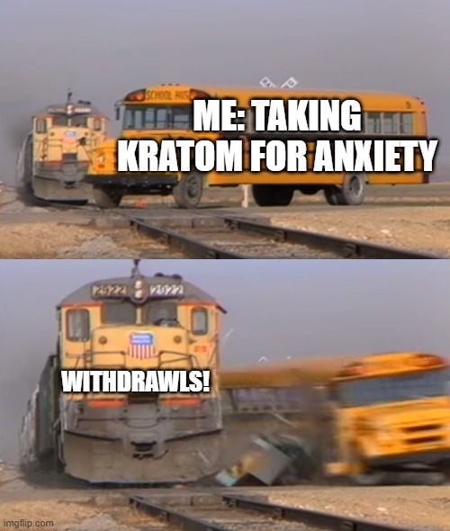 Kratom and their withdrawls if not taken properly. | ME: TAKING KRATOM FOR ANXIETY; WITHDRAWLS! | image tagged in a train hitting a school bus | made w/ Imgflip meme maker