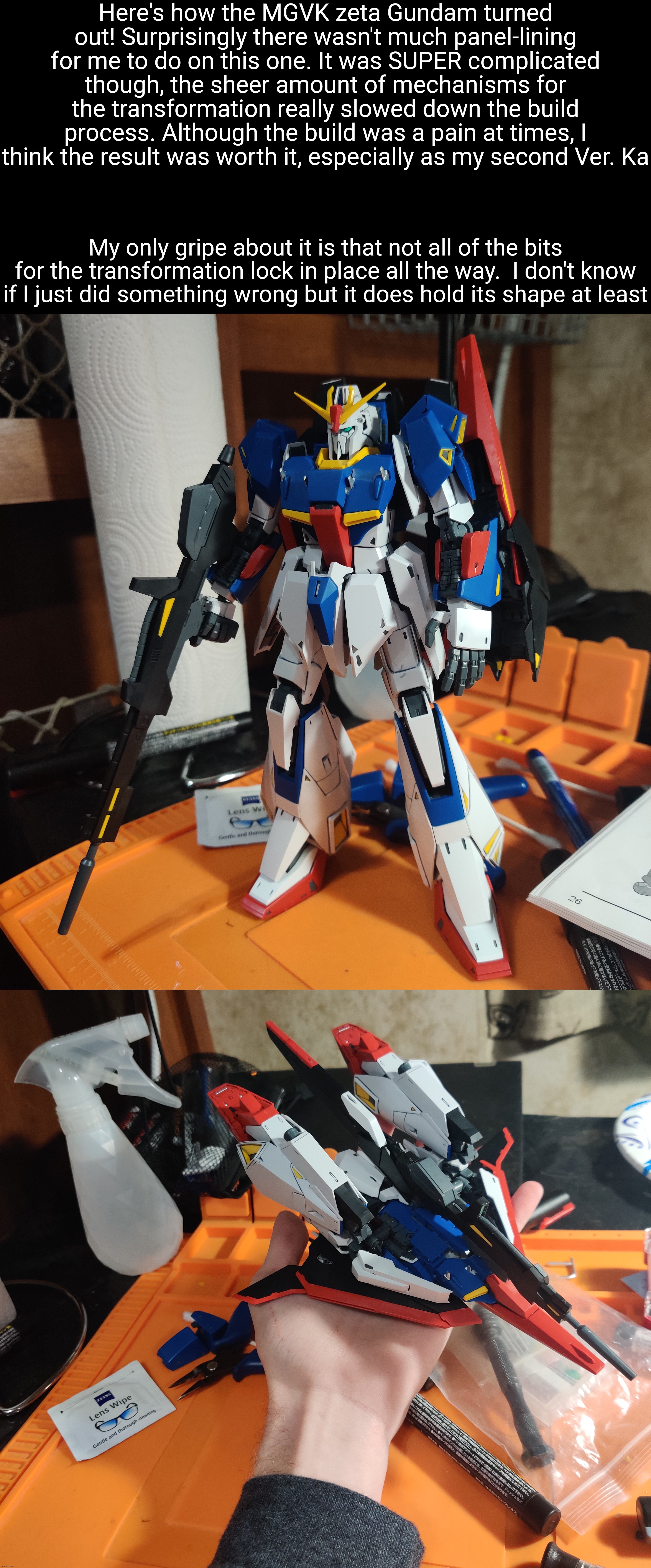 Probably the most complex Gundam transformation I have ever seen | Here's how the MGVK zeta Gundam turned out! Surprisingly there wasn't much panel-lining for me to do on this one. It was SUPER complicated though, the sheer amount of mechanisms for the transformation really slowed down the build process. Although the build was a pain at times, I think the result was worth it, especially as my second Ver. Ka; My only gripe about it is that not all of the bits for the transformation lock in place all the way.  I don't know if I just did something wrong but it does hold its shape at least | made w/ Imgflip meme maker