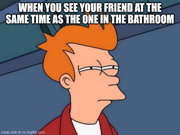 Futurama Fry | WHEN YOU SEE YOUR FRIEND AT THE SAME TIME AS THE ONE IN THE BATHROOM | image tagged in memes,futurama fry | made w/ Imgflip meme maker