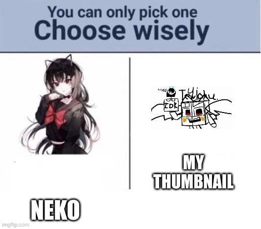 my thumbnail looks so powerful! | NEKO; MY THUMBNAIL | image tagged in you can only pick one choose wisely | made w/ Imgflip meme maker