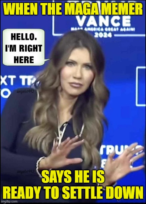 Hey there big fella | WHEN THE MAGA MEMER; SAYS HE IS READY TO SETTLE DOWN | image tagged in maga,make america great again,marriage,memer,memes,so true memes | made w/ Imgflip meme maker