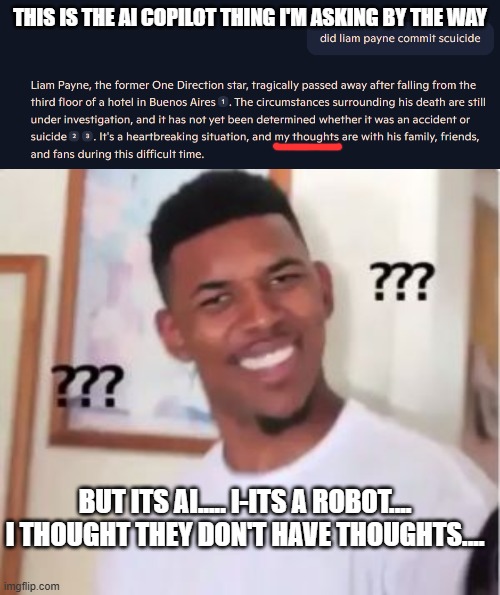 Rest in Peace Liam Payne you'll be missed by many | THIS IS THE AI COPILOT THING I'M ASKING BY THE WAY; BUT ITS AI..... I-ITS A ROBOT.... I THOUGHT THEY DON'T HAVE THOUGHTS.... | image tagged in nick young,rip liam payne,rest in peace liam,1d,one direction | made w/ Imgflip meme maker