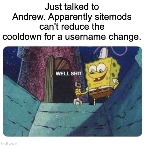 Well shit.  Spongebob edition | Just talked to Andrew. Apparently sitemods can't reduce the cooldown for a username change. | image tagged in well shit spongebob edition | made w/ Imgflip meme maker