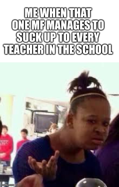 teachers pet | ME WHEN THAT ONE MF MANAGES TO SUCK UP TO EVERY TEACHER IN THE SCHOOL | image tagged in bruh,memes,school,teachers,teachers pet | made w/ Imgflip meme maker