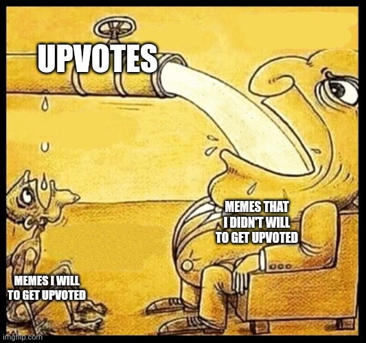 I don't will this meme to be upvoted | UPVOTES; MEMES THAT I DIDN'T WILL TO GET UPVOTED; MEMES I WILL TO GET UPVOTED | image tagged in fat guy drinking water | made w/ Imgflip meme maker