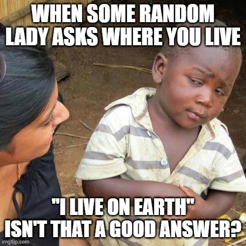 strangers | WHEN SOME RANDOM LADY ASKS WHERE YOU LIVE; "I LIVE ON EARTH" ISN'T THAT A GOOD ANSWER? | image tagged in memes,third world skeptical kid | made w/ Imgflip meme maker