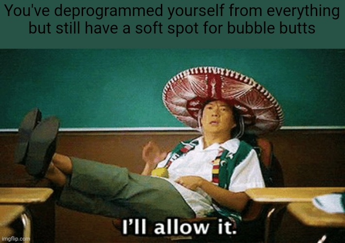 Deprogrammed | You've deprogrammed yourself from everything but still have a soft spot for bubble butts | image tagged in ill allow it,mexican,bubble butts,deprogrammed | made w/ Imgflip meme maker