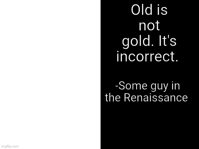 The Renaissance Memes #1 | Old is not gold. It's incorrect. -Some guy in the Renaissance | image tagged in quote maker | made w/ Imgflip meme maker