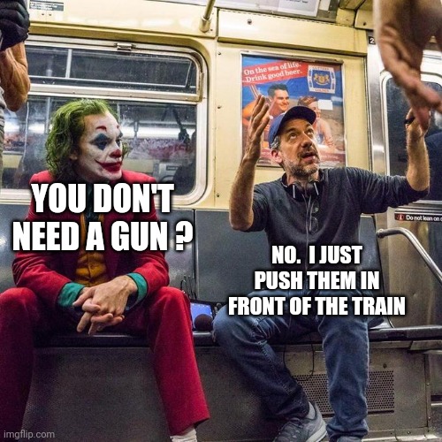 Joker in the Subway | YOU DON'T NEED A GUN ? NO.  I JUST PUSH THEM IN FRONT OF THE TRAIN | image tagged in joker in the subway | made w/ Imgflip meme maker