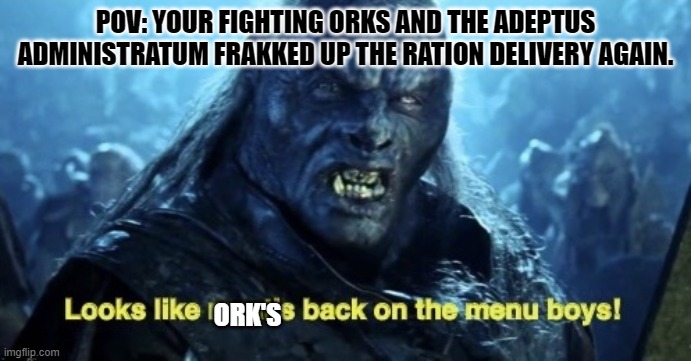 Call me a tryanid but I'm eating some frakkin orks! | POV: YOUR FIGHTING ORKS AND THE ADEPTUS ADMINISTRATUM FRAKKED UP THE RATION DELIVERY AGAIN. ORK'S | image tagged in looks like meat s back on the menu boys,warhammer40k | made w/ Imgflip meme maker