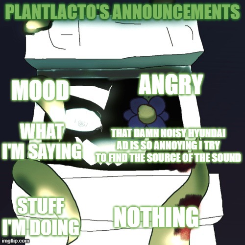 plantlacto announcement template | ANGRY; THAT DAMN NOISY HYUNDAI AD IS SO ANNOYING I TRY TO FIND THE SOURCE OF THE SOUND; NOTHING | image tagged in plantlacto announcement template | made w/ Imgflip meme maker