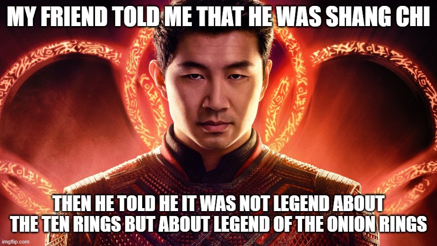 SHANG CHI AND THE LEGEND OF THE ONION RINGS | MY FRIEND TOLD ME THAT HE WAS SHANG CHI; THEN HE TOLD HE IT WAS NOT LEGEND ABOUT THE TEN RINGS BUT ABOUT LEGEND OF THE ONION RINGS | image tagged in shang chi | made w/ Imgflip meme maker