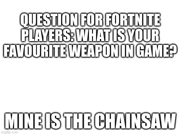 Question for Fortnite players | QUESTION FOR FORTNITE PLAYERS: WHAT IS YOUR FAVOURITE WEAPON IN GAME? MINE IS THE CHAINSAW | image tagged in blank white template | made w/ Imgflip meme maker