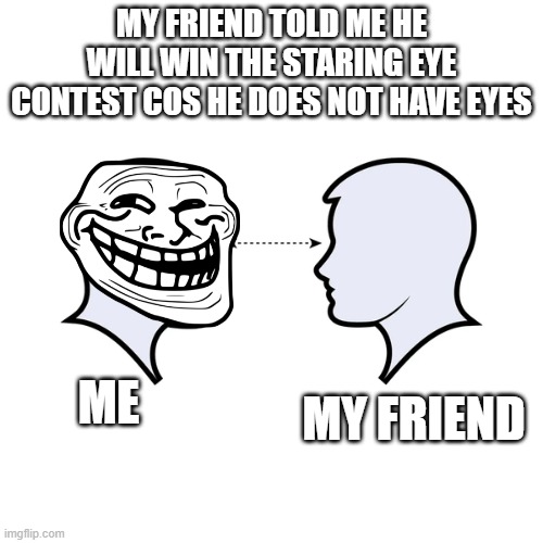 against aisans | MY FRIEND TOLD ME HE WILL WIN THE STARING EYE CONTEST COS HE DOES NOT HAVE EYES; ME; MY FRIEND | image tagged in staring | made w/ Imgflip meme maker