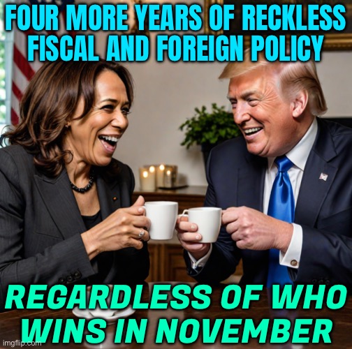 Four More Years Of Reckless Fiscal And Foreign Policy | FOUR MORE YEARS OF RECKLESS FISCAL AND FOREIGN POLICY; REGARDLESS OF WHO
WINS IN NOVEMBER | image tagged in kamala and trump having coffee,donald trump,kamala harris,usa,news,democrats | made w/ Imgflip meme maker