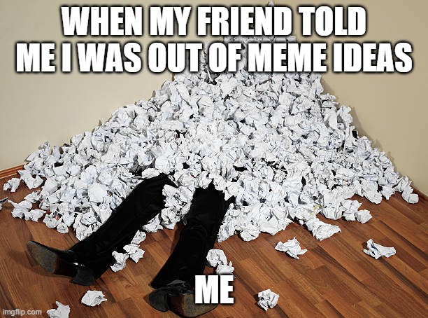 out of ideas | WHEN MY FRIEND TOLD ME I WAS OUT OF MEME IDEAS; ME | image tagged in out of ideas | made w/ Imgflip meme maker