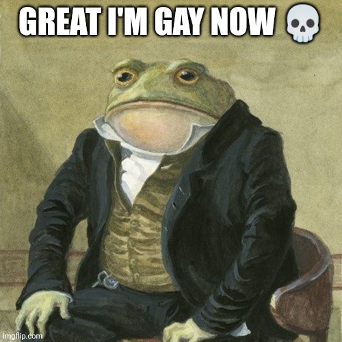 I'm gay and i will be gay until I get 10,000 points☠️ | GREAT I'M GAY NOW 💀 | image tagged in gentlemen it is with great pleasure to inform you that | made w/ Imgflip meme maker