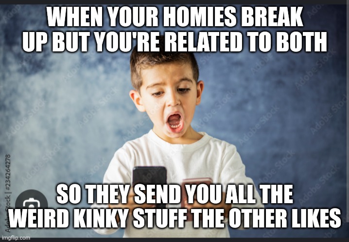 WHEN YOUR HOMIES BREAK UP BUT YOU'RE RELATED TO BOTH; SO THEY SEND YOU ALL THE WEIRD KINKY STUFF THE OTHER LIKES | made w/ Imgflip meme maker