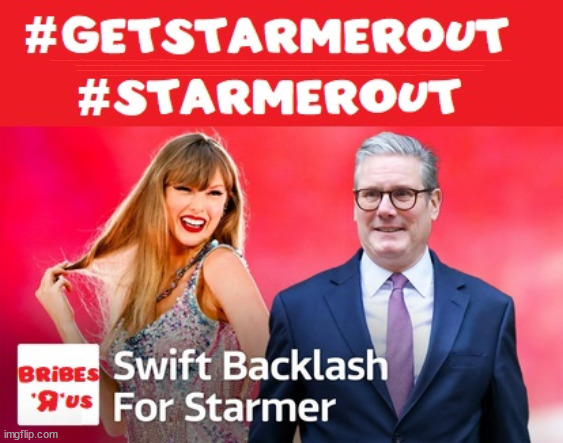 Starmer - Taylor Swift Freebies - #TwoTierKeir #FreeGearKeir | WELCOME TO LABOUR CORRUPTION !!! 'DESTROY'; Starmer on course to . . . HEY STARMER - LET'S GET DOWN TO BUSINESS ! #TwoTierKeir #FreeGearKeir; 1/100 HERE ILLEGALLY; NEVA 4GET 2024; LORD WAHEED ALLI; AMNESTY FOR ALL ILLEGALS; SIR KEIR STARMER MP; MUSLIM VOTES MATTER; BLOOD ON STARMERS HANDS? BURNHAM; TAXI FOR RAYNER ? #RR4PM;100'S MORE TAX COLLECTORS; HIGHER TAXES UNDER LABOUR; WE'RE COMING FOR YOU; LABOUR PLEDGES TO CLAMP DOWN ON TAX DODGERS; HIGHER TAXES UNDER LABOUR; RACHEL REEVES ANGELA RAYNER BOVVERED? HIGHER TAXES UNDER LABOUR; RISKS OF VOTING LABOUR; * EU RE ENTRY? * MASS IMMIGRATION? * BUILD ON GREENBELT? * RAYNER AS OUR PM? * ULEZ 20 MPH FINES?* HIGHER TAXES? * UK FLAG CHANGE? * MUSLIM TAKEOVER? * END OF CHRISTIANITY? * ECONOMIC COLLAPSE? TRIPLE LOCK' ANNELIESE DODDS RWANDA PLAN QUID PRO QUO UK NOT TAKING ITS FAIR SHARE, EU EXCHANGE DEAL = PEOPLE TRAFFICKING !!! STARMER TO BETRAY BRITAIN, #BURDEN SHARING #IMMIGRATION #STARMEROUT #LABOUR #WEARECORBYN #KEIRSTARMER #DIANEABBOTT #MCDONNELL #CULTOFCORBYN #LABOURISDEAD #LABOURRACISM #SOCIALISTSUNDAY #NEVERVOTELABOUR #SOCIALISTANYDAY #ANTISEMITISM #SAVILE #SAVILEGATE #PAEDO #WORBOYS #GROOMINGGANGS #PAEDOPHILE #ILLEGALIMMIGRATION #INVASION #STARMERISWRONG #SIRSOFTIE #SIRSOFTY #BLAIR #STEROIDS AKA KEITH ABBOTT #TWOTIERKEIR; BUT THEY; VOTED STARMER ! #TWOTIERKEIR; #TWOTIERKEIR; YVETTE COOPER; BLOOD ON THE HANDS OF YVETTE COOPER & STARMER; #2NDGEARKEIR; STARMER 'SURRENDER' TO THE EU? 4 DAY WEEK; BLACK HOLE; 6PM FRI; #TWOTIERKEIR; #STARMEROUT; TWO HOMES RAYNER; PULLING UP LADDER FROM WORKING PEOPLE STARMER TO SCRAP THATCHERS 'RIGHT TO BUY' SCHEME? WINTER FUEL PAYMENTS? THE; GRIFTERS; HEY - WHERE'S OUR FREE STUFF? CAP'T HYPOCRITE PENSIONERS TO FREEZE #TWOTIERKEIR; HYPOCRITE RAYNER TO SCRAP 'RIGHT TO BUY'? HOUSE ILLEGAL MIGRANTS ??? SMASH GANGS; BAN SMOKING; NEVER, EVER; HOW DOES STARMER NEGATE UK LAW? LAWLESS BRITAIN !!! 'ILLEGAL' = 'IRREGULAR'; UNDER STARMER'S; 'ILLEGAL' V 'IRREGULAR'; SO MUCH FOR BREXIT, FAST-TRACKING RIOTERS, #TWOTIERKEIR; ELECTION PLEDGE STARMER LIED TO US !!! SIR KEIR RODNEY STARMER; #TRIPLELOCK; SMEG HEAD CONCEDES; TITCHY STARMER; 'PUTTING COUNTRY FIRST'; PARTY SECOND; ON TOP OF THE £480M ALREADY GIVEN TO FRANCE TO 'STOP THE BOATS';LABOUR PLEDGE 'URBAN CENTRES' TO HELP HOUSE 'OUR FAIR SHARE' OF OUR NEW MIGRANT FRIENDS; NEW HOME FOR OUR NEW IMMIGRANT FRIENDS !!! THE ONLY WAY TO KEEP THE ILLEGAL IMMIGRANTS IN THE UK; CITIZENSHIP FOR ALL, COVER WITH A LIE! 'SMASH THE GANGS'; LABOUR AXE PENSIONERS WINTER FUEL PAYMENTS; #TwoTierKeir #FreeGearKeir; Yvette Cooper; 'GIVING OUR COUNTRY AWAY'; UNDER STARMER ! CHANGE; HOW MUCH TO GET YOU TO RESIGN? #TWOTIERKEIR #FREEGEARKEIR; When; 'STARMER IS CANCELLED' !!! WHO'S GONNA TAKE OVER? | image tagged in illegal immigration,stop boats rwanda,palestine hamas muslim vote,starmerout freegearkeir,labourout twotierkeir,labourisdead | made w/ Imgflip meme maker