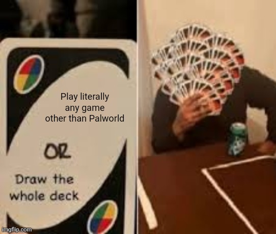 Help I can't stop playing Palworld | Play literally any game other than Palworld | image tagged in draw the whole deck but slightly better,palworld | made w/ Imgflip meme maker