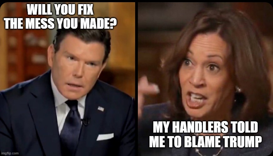 Baier interviews Harris | WILL YOU FIX THE MESS YOU MADE? MY HANDLERS TOLD ME TO BLAME TRUMP | image tagged in bret baier kamala harris,just answer a question,blaming trump will not work,inflation,crime,you are a failure | made w/ Imgflip meme maker