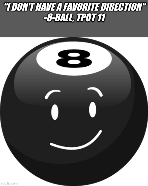 BFDI 8-Ball | "I DON'T HAVE A FAVORITE DIRECTION"
-8-BALL, TPOT 11 | image tagged in bfdi 8-ball | made w/ Imgflip meme maker