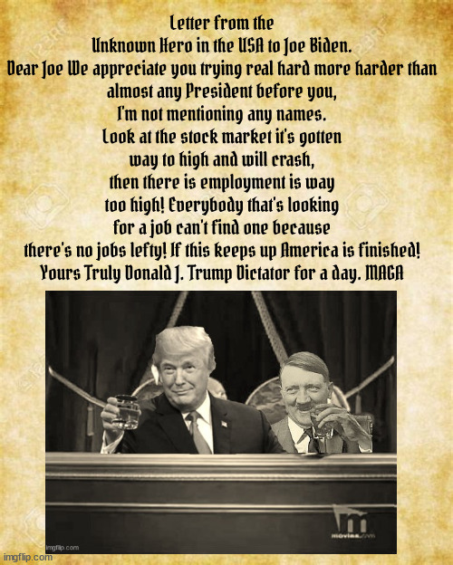 Cuckoo old man | Letter from the Unknown Hero in the USA to Joe Biden.

Dear Joe We appreciate you trying real hard more harder than almost any President before you, I'm not mentioning any names. Look at the stock market it's gotten way to high and will crash, then there is employment is way too high! Everybody that's looking for a job can't find one because there's no jobs lefty! If this keeps up America is finished!

Yours Truly Donald J. Trump Dictator for a day. MAGA | image tagged in fascist fantasy,adolf and donald,maga military,dictartor for a day,stock market,jobs stupid | made w/ Imgflip meme maker