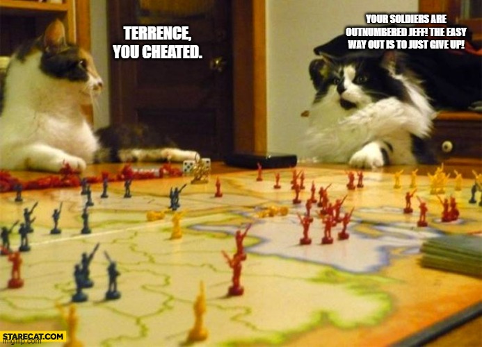 Jeff and Terrence playing Risk | YOUR SOLDIERS ARE OUTNUMBERED JEFF! THE EASY WAY OUT IS TO JUST GIVE UP! TERRENCE, YOU CHEATED. | image tagged in two cats playing risk board game silly photo,cats,risk,world domination,cheater,board games | made w/ Imgflip meme maker