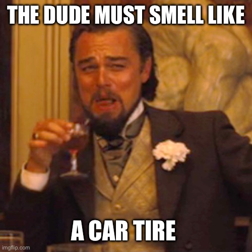 Laughing Leo Meme | THE DUDE MUST SMELL LIKE A CAR TIRE | image tagged in memes,laughing leo | made w/ Imgflip meme maker