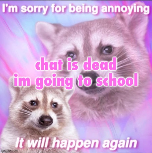 sorry for being annoying | chat is dead

im going to school | image tagged in sorry for being annoying | made w/ Imgflip meme maker