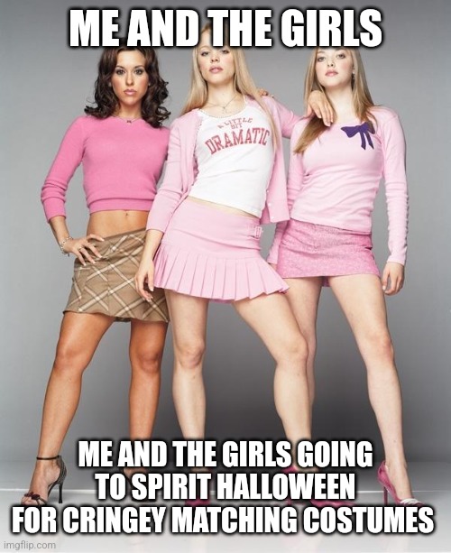 me and the girls | ME AND THE GIRLS; ME AND THE GIRLS GOING TO SPIRIT HALLOWEEN FOR CRINGEY MATCHING COSTUMES | image tagged in mean girls,regina george,heathers,heather chandler,cute,funny | made w/ Imgflip meme maker