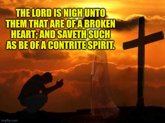 Kneeling man | THE LORD IS NIGH UNTO THEM THAT ARE OF A BROKEN HEART; AND SAVETH SUCH AS BE OF A CONTRITE SPIRIT. | image tagged in kneeling man | made w/ Imgflip meme maker