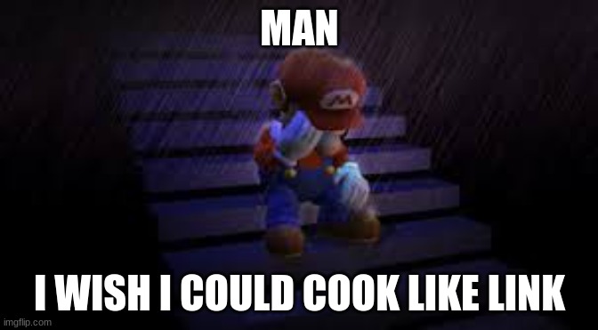 Sad mario | MAN; I WISH I COULD COOK LIKE LINK | image tagged in sad mario | made w/ Imgflip meme maker