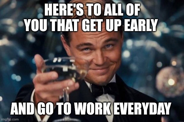 Cheers | HERE'S TO ALL OF YOU THAT GET UP EARLY; AND GO TO WORK EVERYDAY | image tagged in memes,leonardo dicaprio cheers,funny memes | made w/ Imgflip meme maker