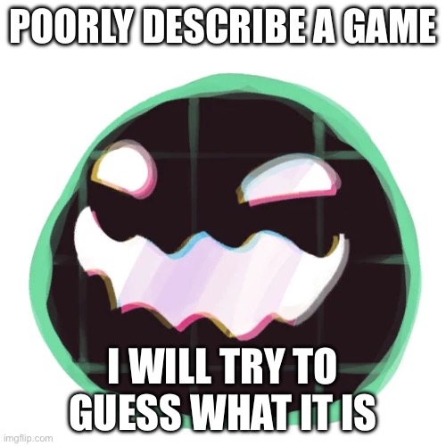 Go ahead | POORLY DESCRIBE A GAME; I WILL TRY TO GUESS WHAT IT IS | image tagged in glitch tarr | made w/ Imgflip meme maker